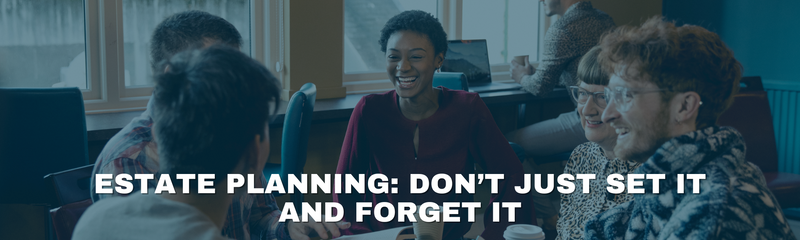 Estate Planning: Don’t Just Set It and Forget It