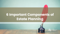 6 Important Components of Estate Planning