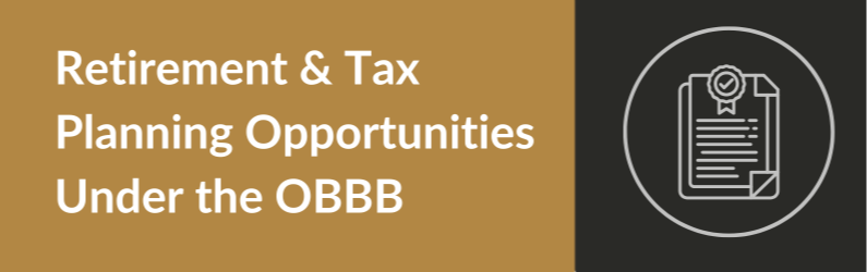 Retirement and Tax Planning Opportunities Under the One Big Beautiful Bill