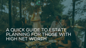 A Quick Guide to Estate Planning for Those With High Net Worth