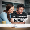 In 2022 RMD Tables Are Changing, and That's Good News for You!