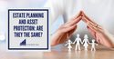 Estate Planning and Asset Protection: Are They The Same?