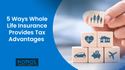 5 Ways Whole Life Insurance Provides Tax Advantages