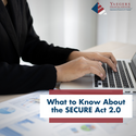 WHAT TO KNOW ABOUT THE SECURE ACT 2.0