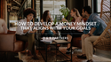 How to Develop a Money Mindset That Aligns with Your Goals