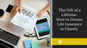The Gift of a Lifetime: How to Donate Life Insurance to Charity