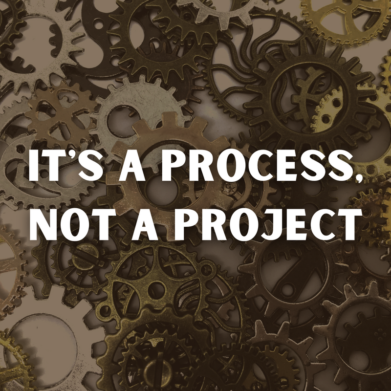 It's a Process, Not a Project