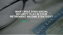 What role does Social Security play in your retirement income strategy?