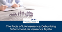The Facts of Life Insurance: Debunking 5 Common Life Insurance Myths