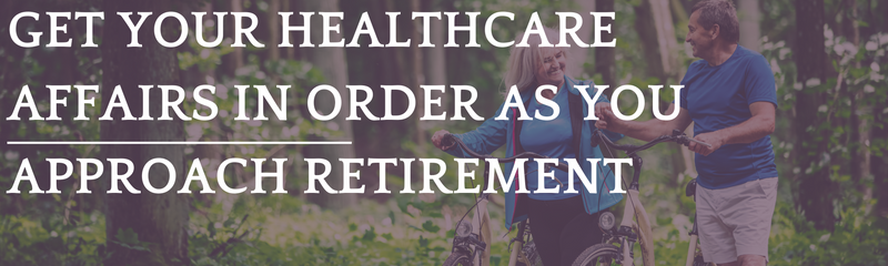 Get Your Healthcare Affairs in Order as You Approach Retirement