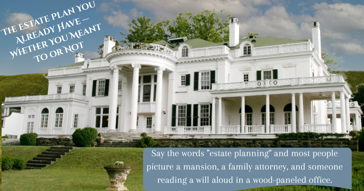 The Estate Plan You Already Have — Whether You Meant To or Not