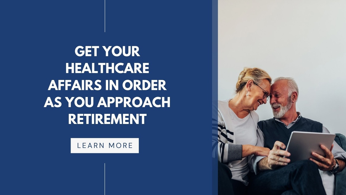 Get Your Healthcare Affairs in Order as You Approach Retirement
