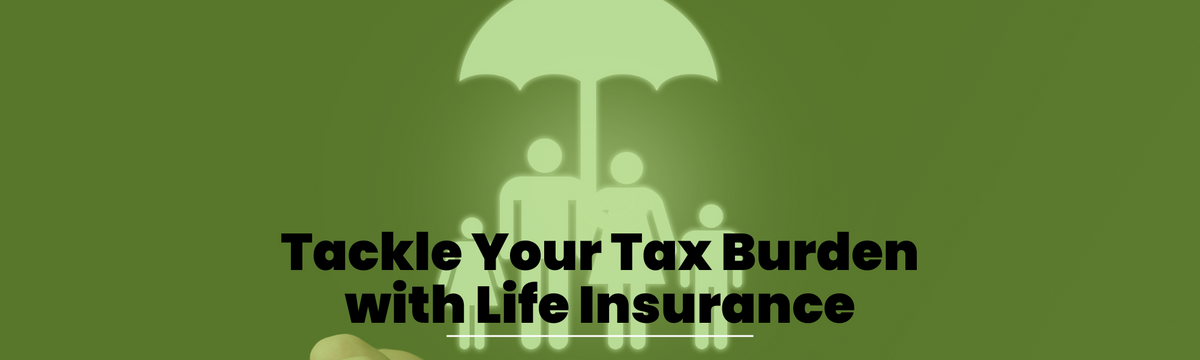 Tackle Your Tax Burden with a Well-Designed Life Insurance Policy