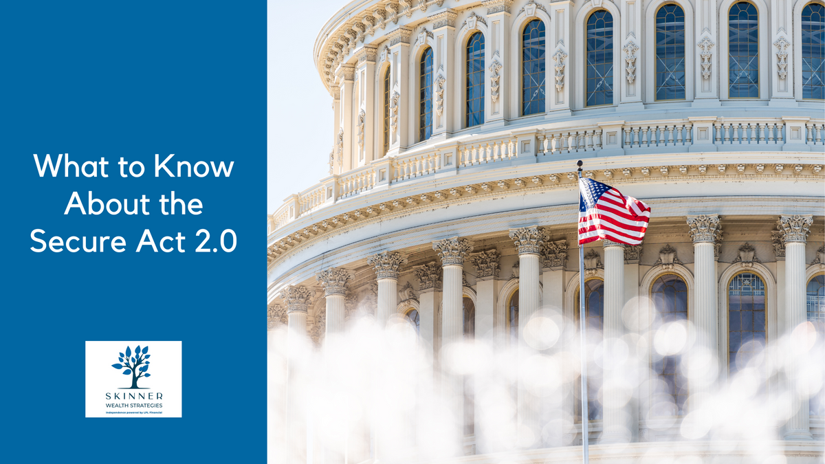 CLOSE TO RETIREMENT? WHAT TO KNOW ABOUT THE SECURE ACT 2.0