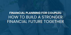 Financial Planning for Couples: How to Build a Stronger Financial Future Together