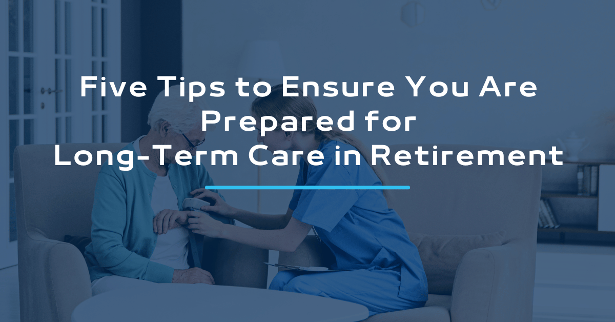 Five Tips to Ensure You Are Prepared for Long-Term Care in Retirement