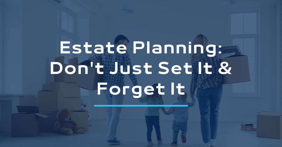 Estate Planning: Don’t Just Set It and Forget It