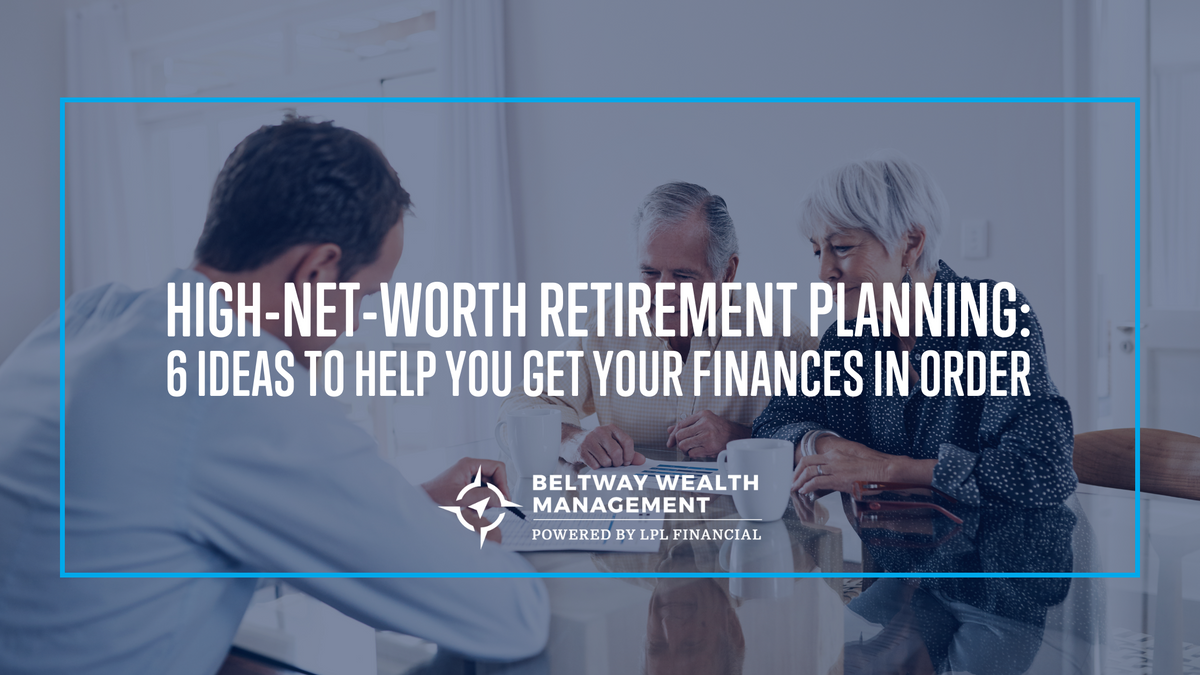 High-Net-Worth Retirement Planning: 6 Ideas to Help You Get Your Finances in Order