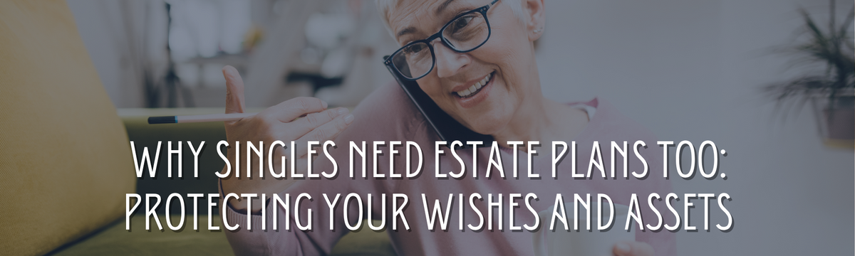 Why Singles Need Estate Plans Too: Protecting Your Wishes and Assets