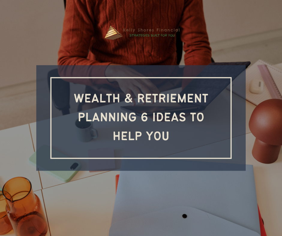 Wealth and Retirement Planning: 6 Ideas to Help You Get Your Finances in Order