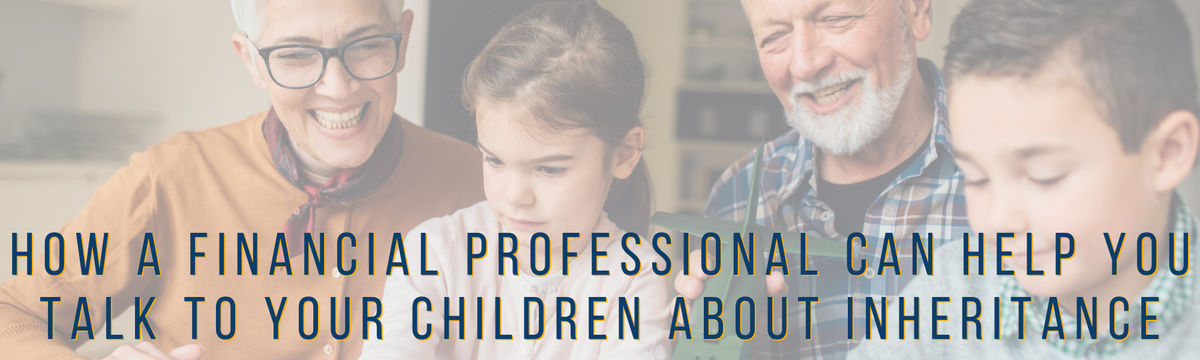 How a Financial Professional Can Help You Talk to Your Children About Inheritance