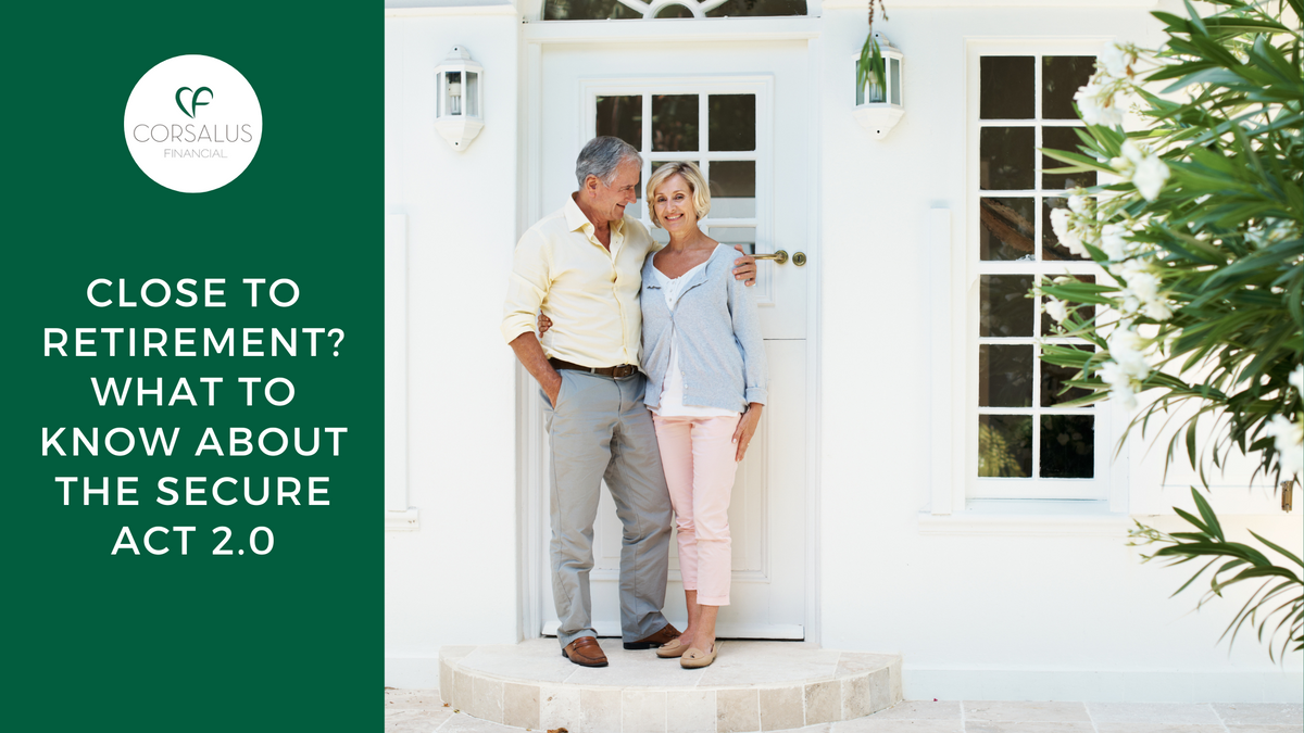 CLOSE TO RETIREMENT? WHAT TO KNOW ABOUT THE SECURE ACT 2.0