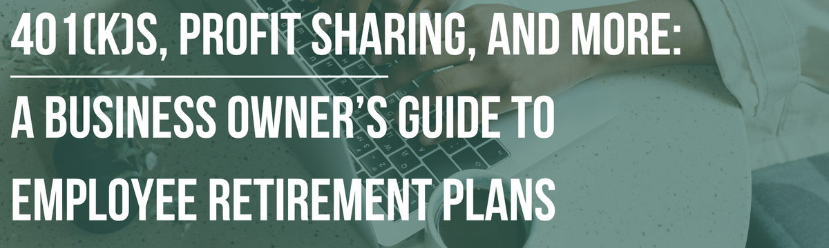 401(k)s, Profit Sharing, and More: A Business Owner’s Guide to Employee Retirement Plans