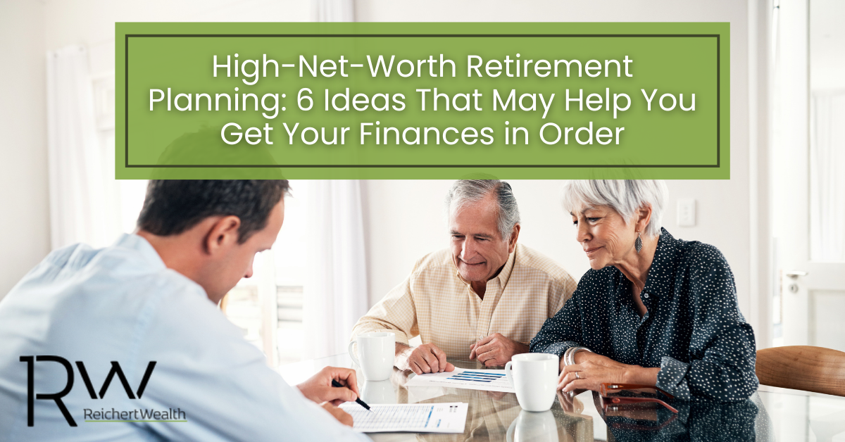 High-Net-Worth Retirement Planning: 6 Ideas to Help You Get Your Finances in Order