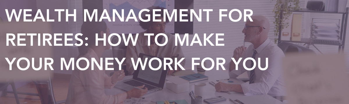 Wealth Management for Retirees: How to Make Your Money Work for You