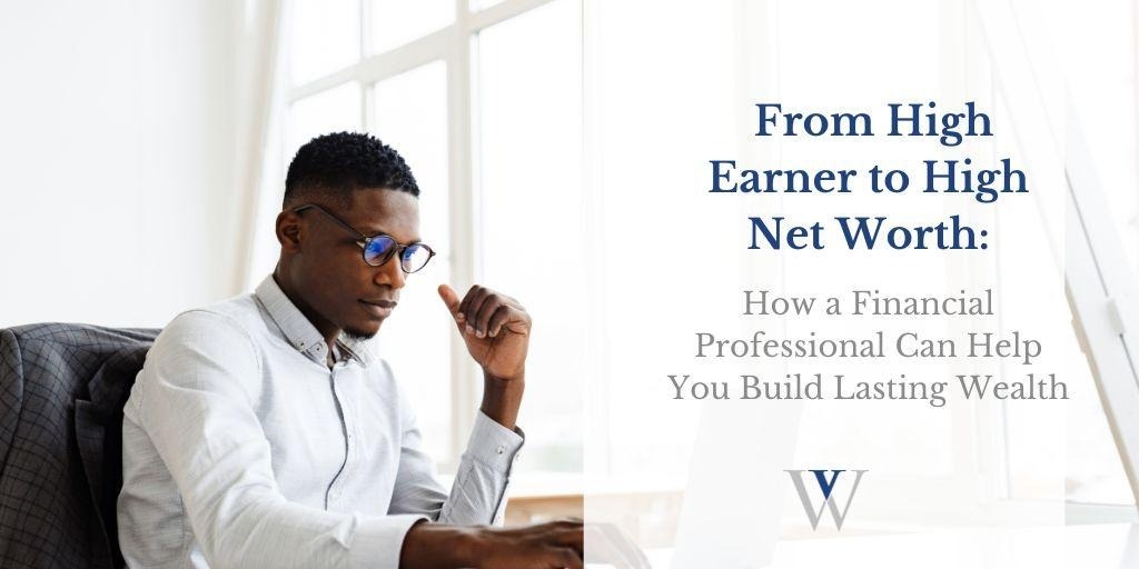 From High Earner to High Net Worth: How a Financial Professional Can Help You Build Lasting Wealth