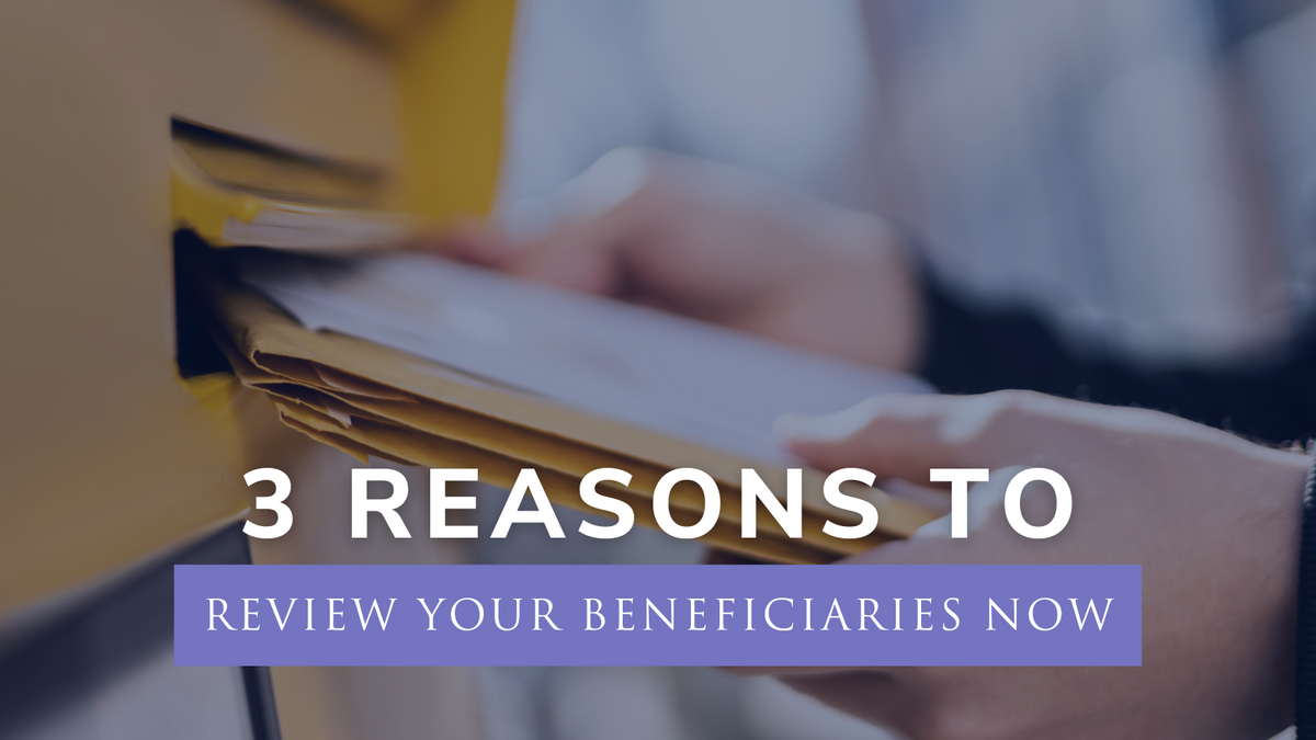 3 Reasons to Review Your Beneficiaries Now