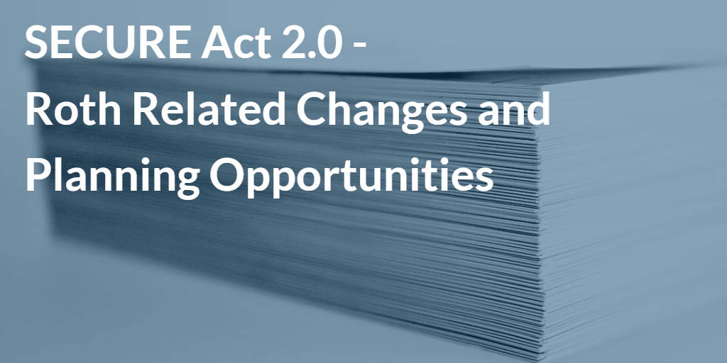 SECURE Act 2.0 - Roth Related Changes and Planning Opportunities