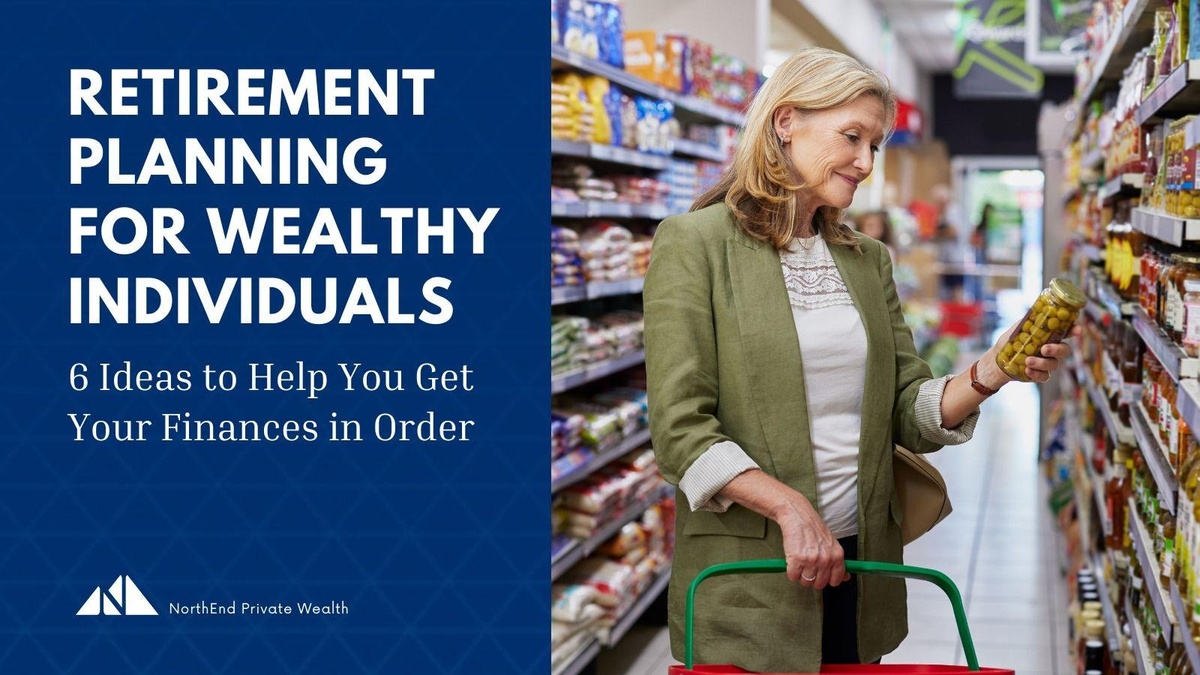 Retirement Planning for Wealthy Individuals: 6 Ideas to Help You Get Your Finances in Order