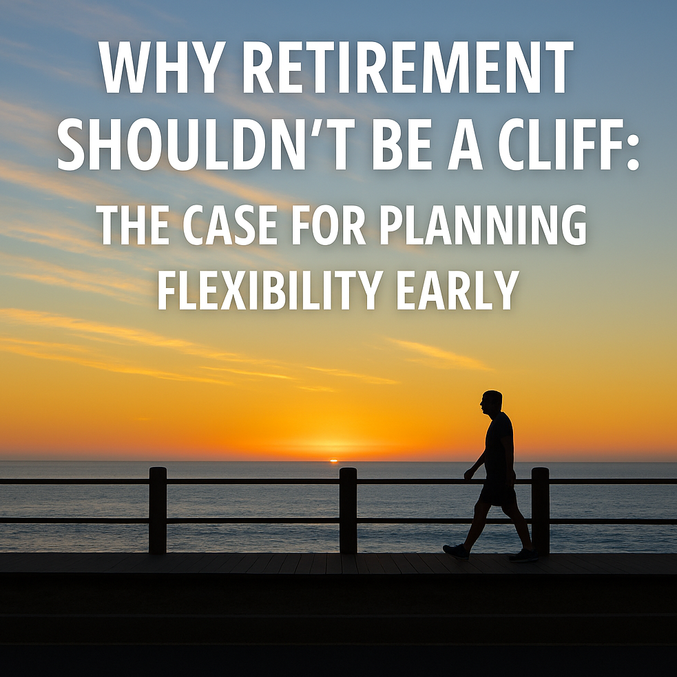 Why Retirement Shouldn’t Be a Cliff: The Case for Planning Flexibility Early
