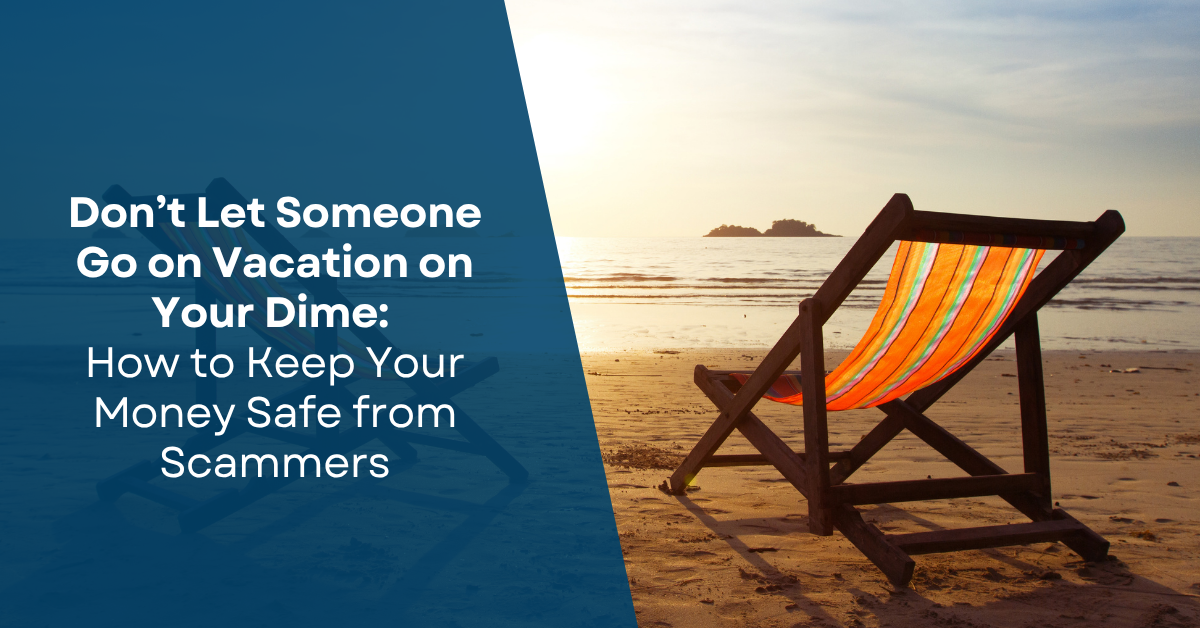 Don’t Let Someone Go on Vacation on Your Dime: How to Keep Your Money Safe from Scammers