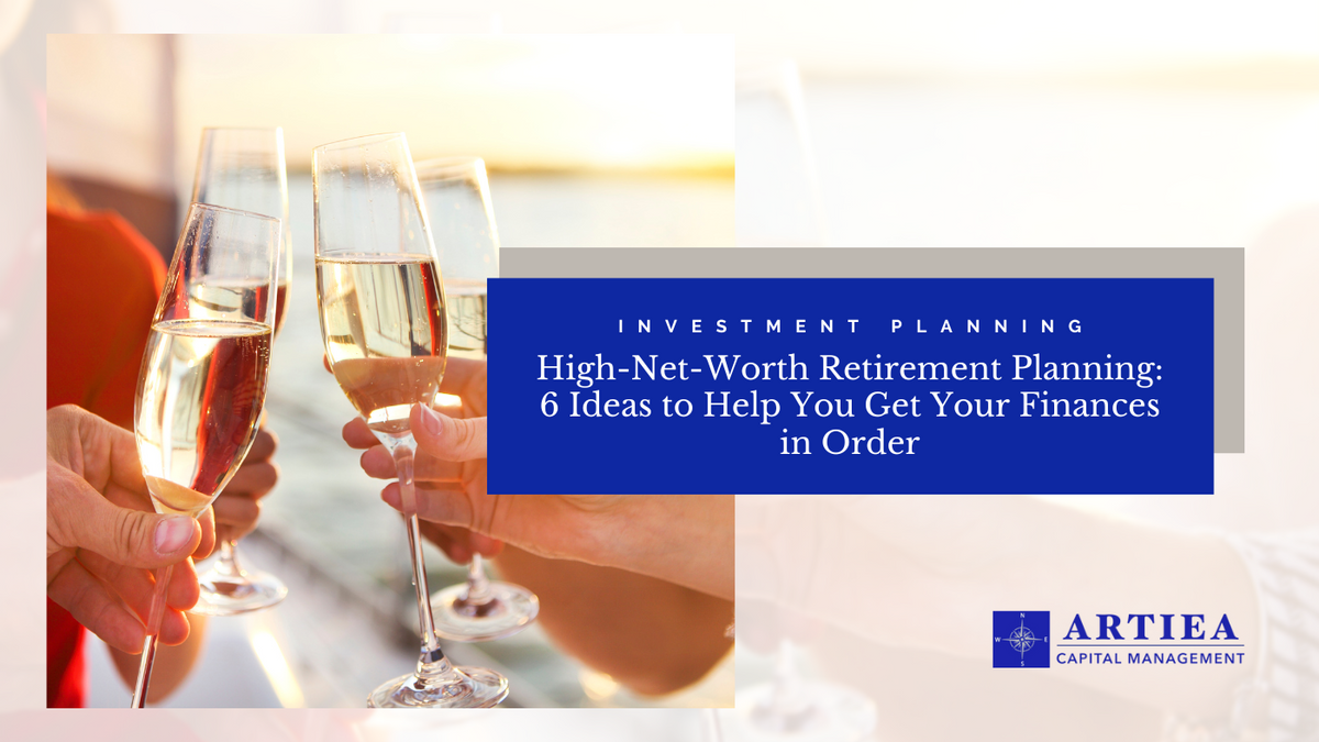 High-Net-Worth Retirement Planning: 6 Ideas to Help You Get Your Finances in Order