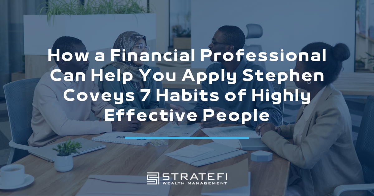 How a Financial Professional Can Help You Apply Stephen Covey’s “7 Habits of Highly Effective People