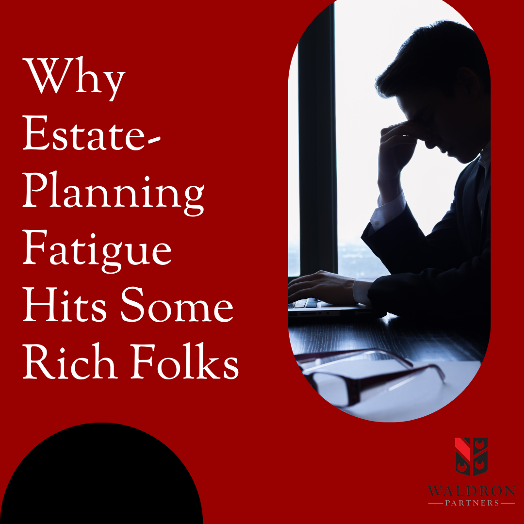 Why Estate Planning Fatigue Hits Some Rich Folks