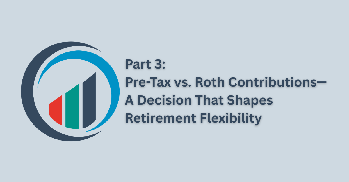 Part 3: Pre-Tax vs. Roth Contributions—A Decision That Shapes Retirement Flexibility