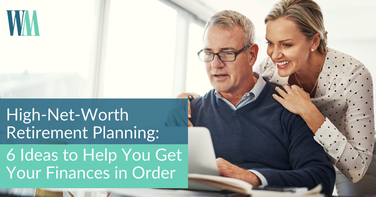 High-Net-Worth Retirement Planning: 6 Ideas to Help You Get Your Finances in Order