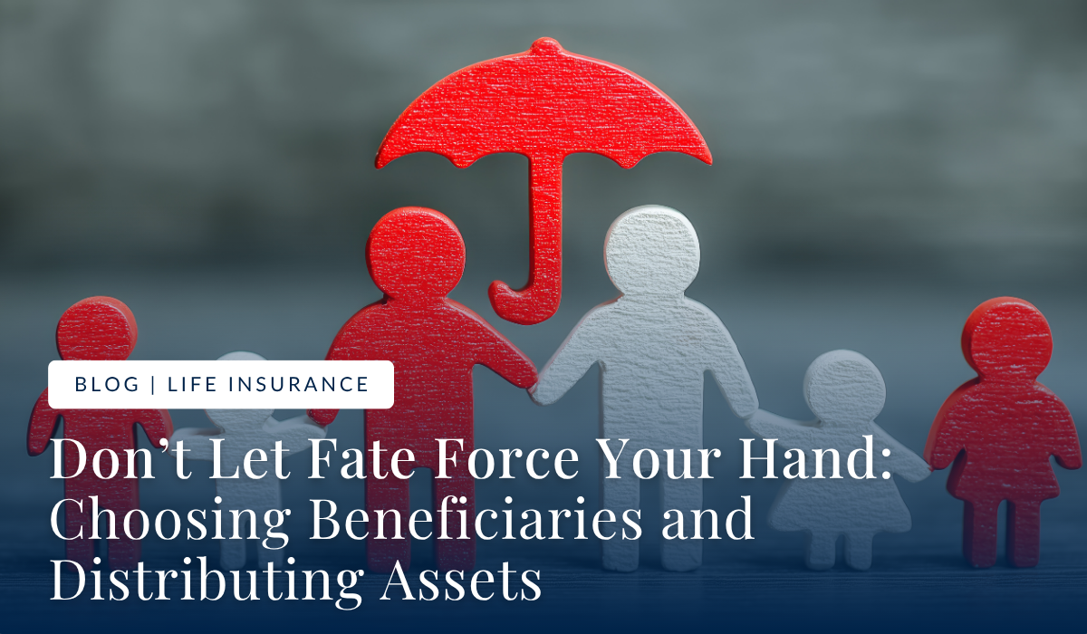 Don't Let Fate Force Your Hand Choosing Beneficiaries and Distributing Assets