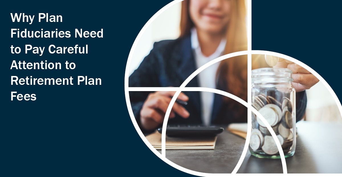 Why Plan Fiduciaries Need to Pay Careful Attention to Retirement Plan Fees
