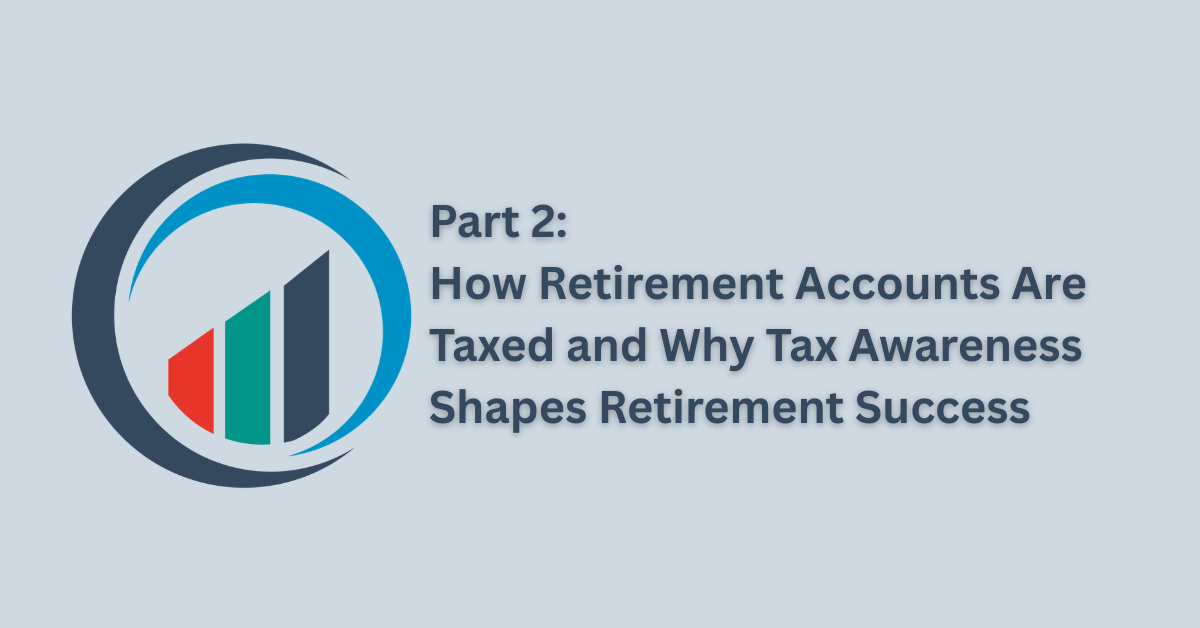 Part 2: How Retirement Accounts Are Taxed and Why Tax Awareness Shapes Retirement Success