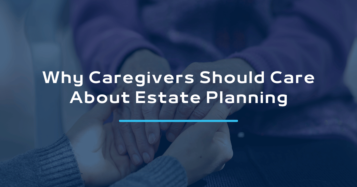 Why Caregivers Should Care About Estate Planning