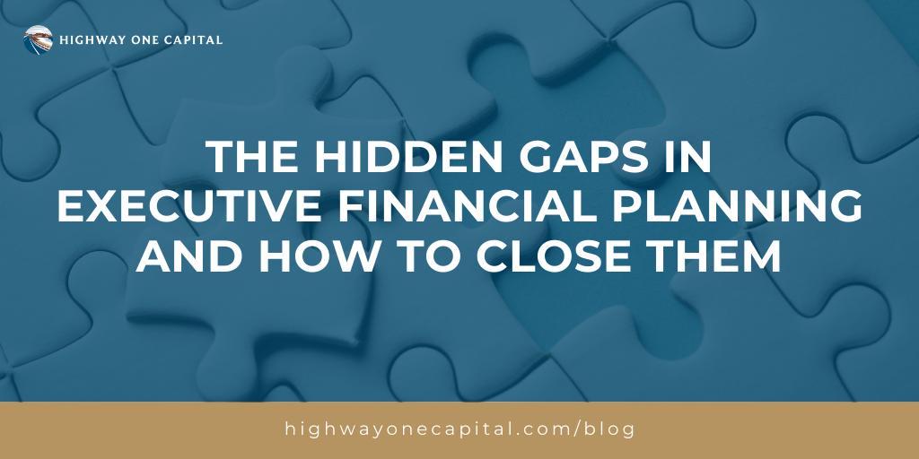 The Hidden Gaps in Executive Financial Planning — And How to Close Them