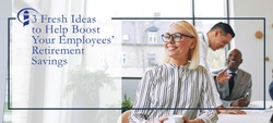 3 Fresh Ideas to Help Boost Your Employees’ Retirement Savings