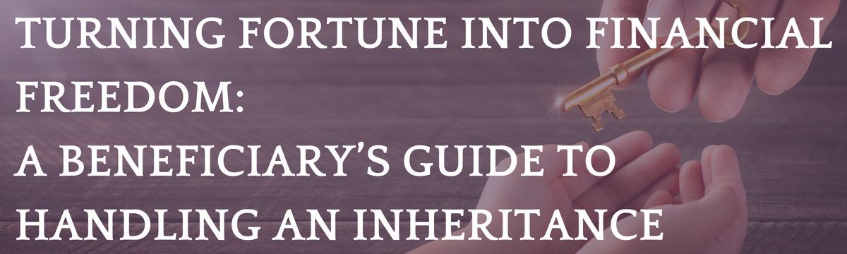 Turning Fortune into Financial Freedom: A Beneficiary’s Guide to Handling an Inheritance