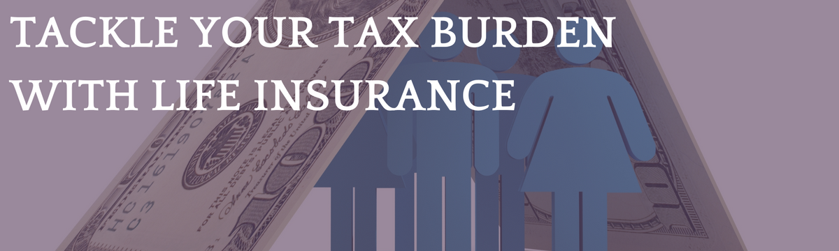 Tackle Your Tax Burden with a Well-Designed Life Insurance Policy