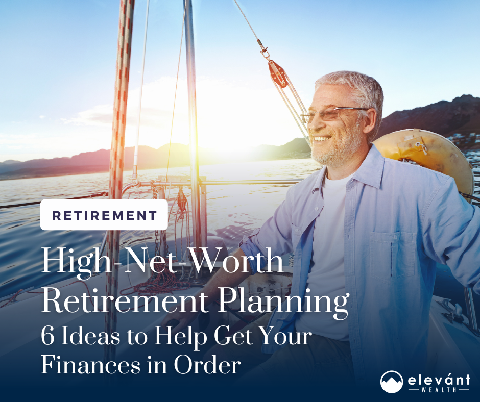 High-Net-Worth Retirement Planning: 6 Ideas to Help You Get Your Finances in Order