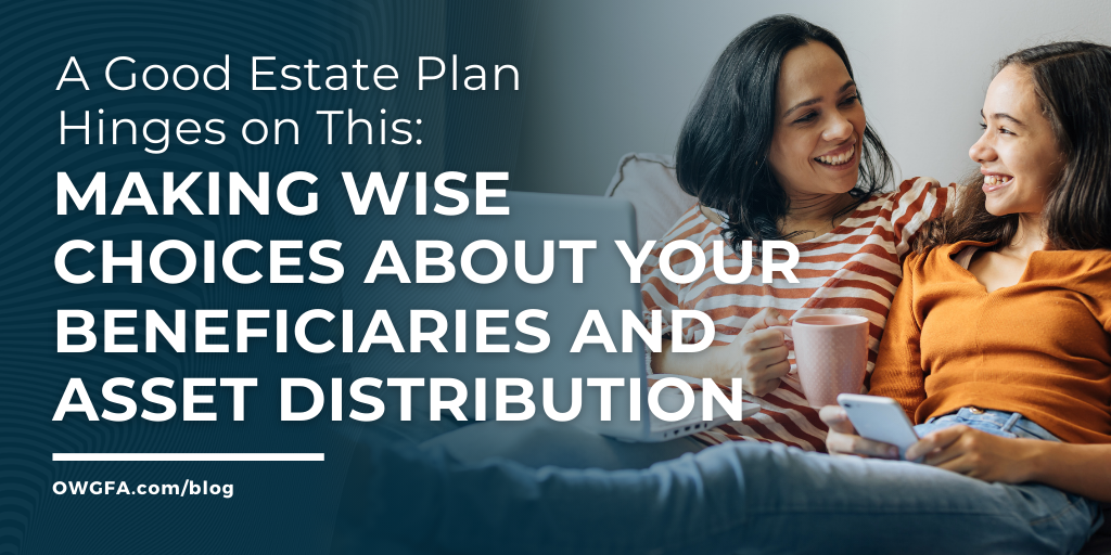 A Good Estate Plan Hinges on Making Wise Choices about Your Beneficiaries and Asset Distribution